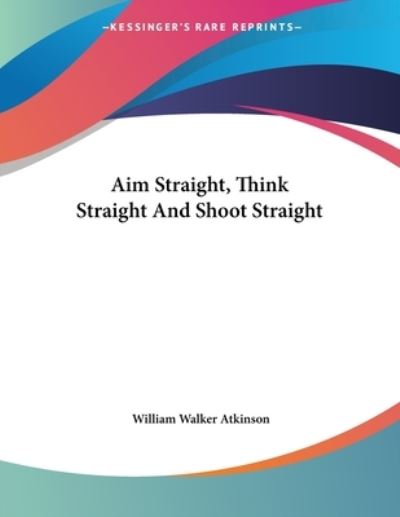 Aim Straight, Think Straight and Shoot Straight - Atkinson William, Walker