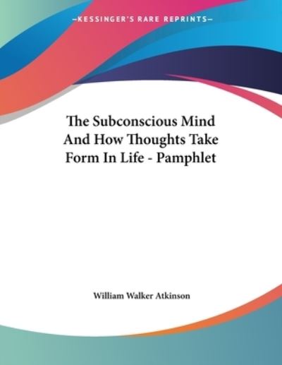 The Subconscious Mind and How Thoughts Take Form in Life - Atkinson William, Walker