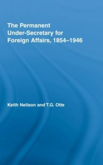 The Permanent Under-Secretary for Foreign Affairs, 1854-1946 (British Politics and Society) - Neilson Professor, Keith und G. Otte Thomas