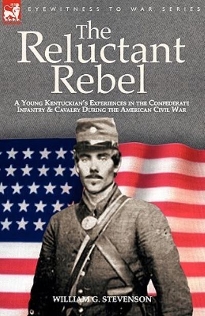The Reluctant Rebel: A Young Kentuckian`s Experiences in the Confederate Infantry and Cavalry During the American Civil War - Stevenson William, G.