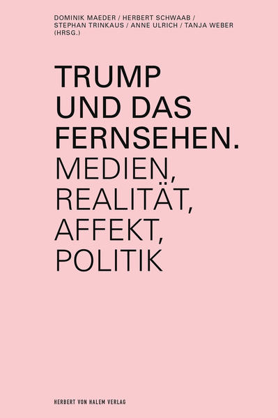Trump und das Fernsehen Medien, Realität, Affekt, Politik - Maeder, Dominik, Herbert Schwaab  und Stephan Trinkaus