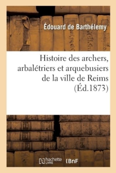 Histoire des archers, arbalétriers et arquebusiers de la ville de Reims - de Barthelemy, Édouard