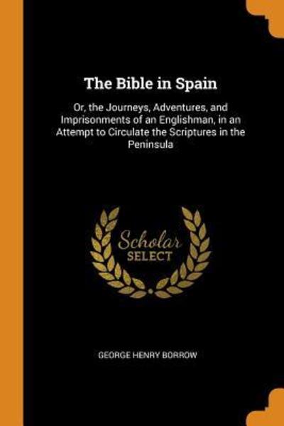 The Bible in Spain: Or, the Journeys, Adventures, and Imprisonments of an Englishman, in an Attempt to Circulate the Scriptures in the Peninsula - Borrow George, Henry