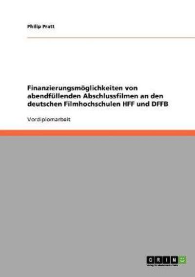 Finanzierungsmöglichkeiten von abendfüllenden Abschlussfilmen an den deutschen Filmhochschulen HFF und DFFB - Pratt, Philip