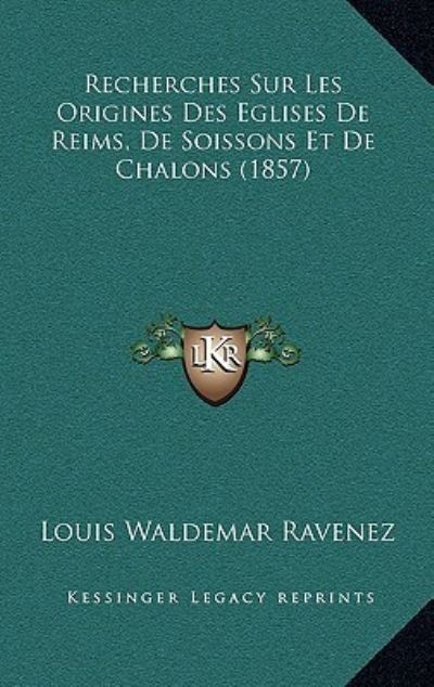 Recherches Sur Les Origines Des Eglises De Reims, De Soissons Et De Chalons (1857) - Ravenez Louis, Waldemar
