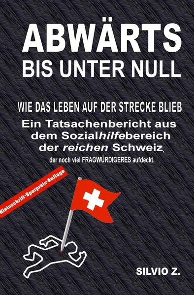 Abwärts - bis unter Null Ein Tatsachenbericht aus dem Sozialhilfebereich der reichen Schweiz, welcher noch viel FRAGWÜRDIGERES aufdeckt. - Z., Silvio