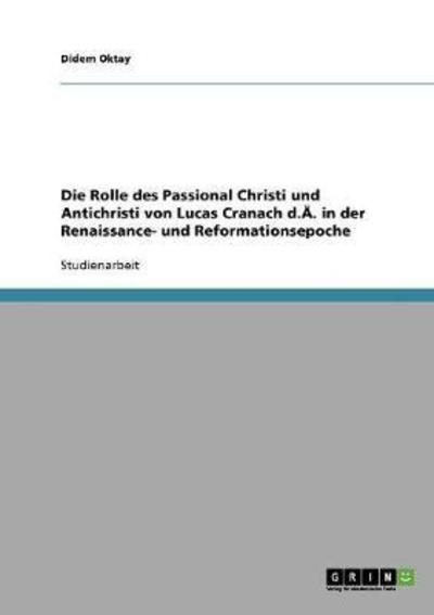 Die Rolle des Passional Christi und Antichristi von Lucas Cranach d.Ä. in der Renaissance- und Reformationsepoche - Oktay, Didem