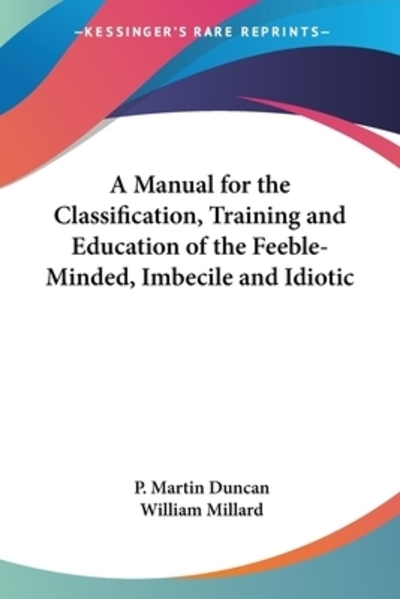 A Manual for the Classification, Training and Education of the Feeble-minded, Imbecile and Idiotic - Duncan P., Martin und William Millard
