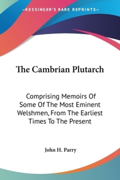 The Cambrian Plutarch: Comprising Memoirs of Some of the Most Eminent Welshmen, from the Earliest Times to the Present - Parry John, H.
