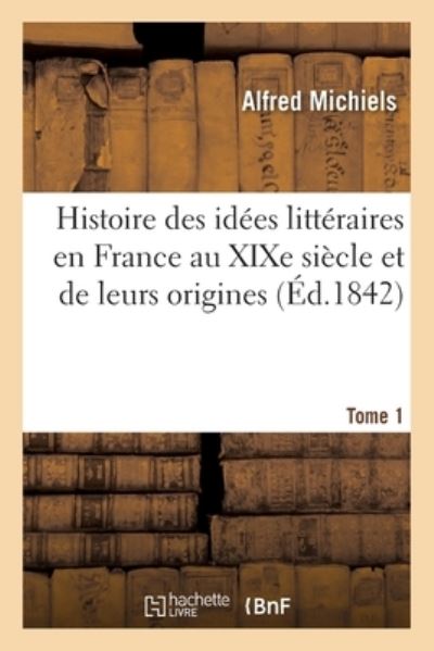 Histoire des idées littéraires en France au XIXe siècle et de leurs origines: dans les siècles antérieurs. Tome 1 - Michiels, Alfred