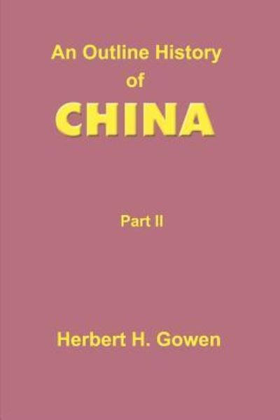 OUTLINE HIST OF CHINA PART 2: Part II: From the Manchu Conquest to the Recognition of the Republic A.D. 1913 - Gowen Herbert, H.
