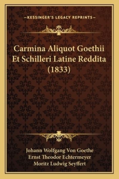 Carmina Aliquot Goethii Et Schilleri Latine Reddita (1833) - Goethe Johann Wolfgang, Von, Theodor Echtermeyer Ernst  und Ludwig Seyffert Moritz