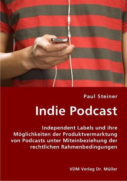 Indie Podcast Independent Labels und ihre Möglichkeiten der Produktvermarktung von Podcasts unter Miteinbeziehung der rechtlichen Rahmenbedingungen - Steiner, Paul