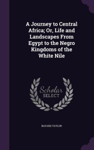 A Journey to Central Africa; Or, Life and Landscapes From Egypt to the Negro Kingdoms of the White Nile - Taylor, Bayard