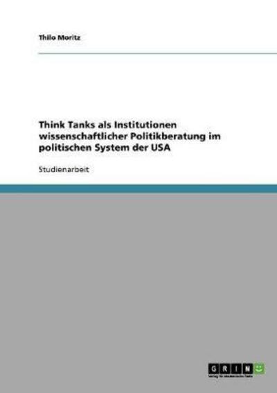 Think Tanks als Institutionen wissenschaftlicher Politikberatung im politischen System der USA - Moritz, Thilo