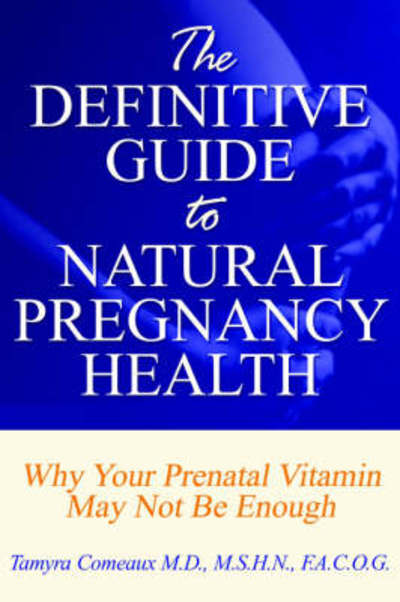 The Definitive Guide to Natural Pregnancy Health - Why Your Prenatal Vitamin May Not Be Enough - Comeaux, Tamyra