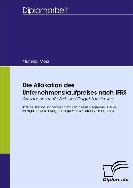 Die Allokation des Unternehmenskaufpreises nach IFRS - Konsequenzen für Erst- und Folgebilanzierung Kritische Analyse und Vergleich von IFRS 3 bzw. ED-IFRS 3 im Zuge der Neufassung des Regelwerkes `Business Combinations` 1., Aufl. - Merz, Michael