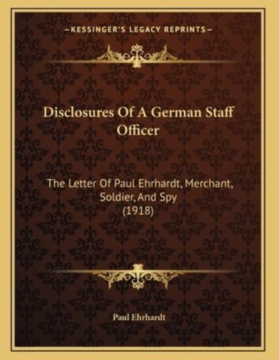 Disclosures Of A German Staff Officer: The Letter Of Paul Ehrhardt, Merchant, Soldier, And Spy (1918) - Ehrhardt, Paul