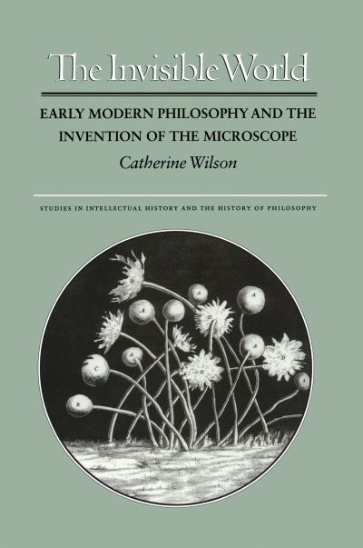 The Invisible World: Early Modern Philosophy and the Invention of the Microscope (Studies in Intellectual History and the History of Philosophy) - Wilson,  Catherine