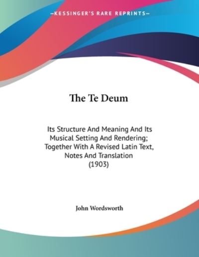 The Te Deum: Its Structure And Meaning And Its Musical Setting And Rendering; Together With A Revised Latin Text, Notes And Translation (1903) - Wordsworth, John