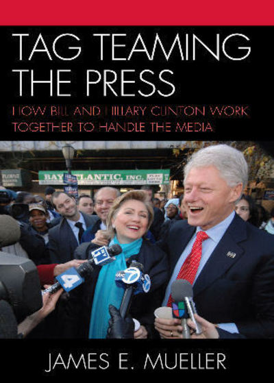 Tag Teaming the Press: How Bill and Hillary Clinton Work Together to Handle the Media (Communication, Media, and Politics) - Mueller James, E.