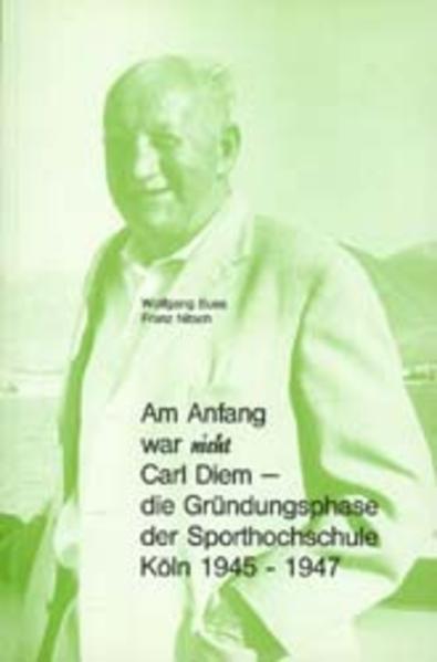 Am Anfang war nicht Carl Diem - Die Gründungsphase der Sporthochschule Köln 1945-1947 - Buss, Wolfgang und Franz Nitsch
