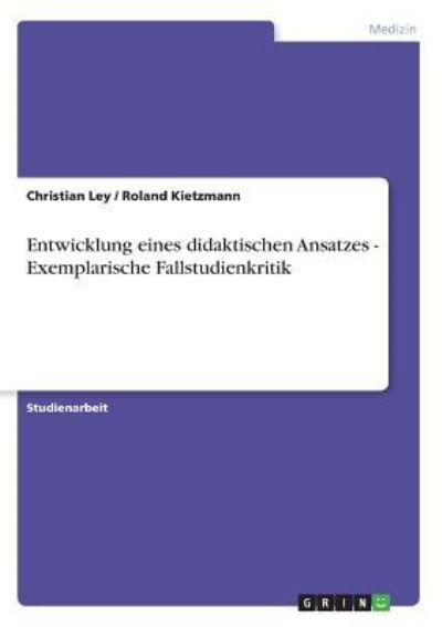 Entwicklung eines didaktischen Ansatzes - Exemplarische Fallstudienkritik - Kietzmann, Roland und Christian Ley