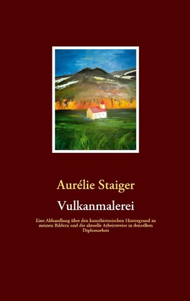 Vulkanmalerei Eine Abhandlung über den kunsthistorischen Hintergrund zu meinen Bildern und die aktuelle Arbeitsweise in denselben Diplomarbeit - Staiger, Aurelie