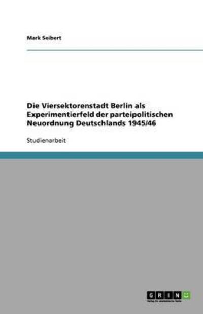 Die Viersektorenstadt Berlin als Experimentierfeld der parteipolitischen Neuordnung Deutschlands 1945/46 - Seibert, Mark