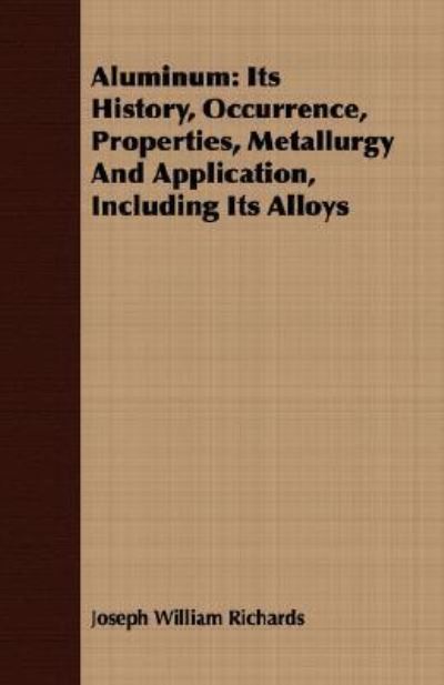Aluminum: Its History, Occurrence, Properties, Metallurgy And Application, Including Its Alloys - Richards Joseph, William
