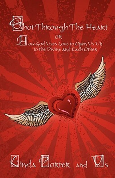 Shot Through The Heart: or How God Uses Love to Open Us Up to the Divine and Each Other - Porter, Linda
