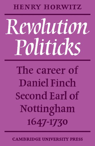 Revolution Politicks: The Career of Daniel Finch Second Earl of Nottingham, 1647-1730 - Horwitz, Henry