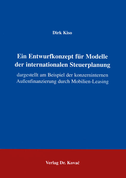 Ein Entwurfkonzept für Modelle der internationalen Steuerplanung Dargestellt am Beispiel der konzerninternen Aussenfinanzierung durch Mobilien-Leasing - Kiso, Dirk