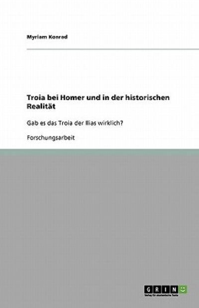 Troia bei Homer und in der historischen Realität: Gab es das Troia der Ilias wirklich? - Konrad, Myriam