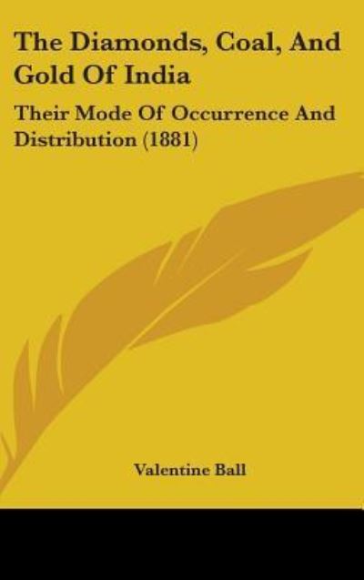 The Diamonds, Coal, and Gold of India: Their Mode of Occurrence and Distribution: Their Mode of Occurrence and Distribution (1881) - Ball, Valentine