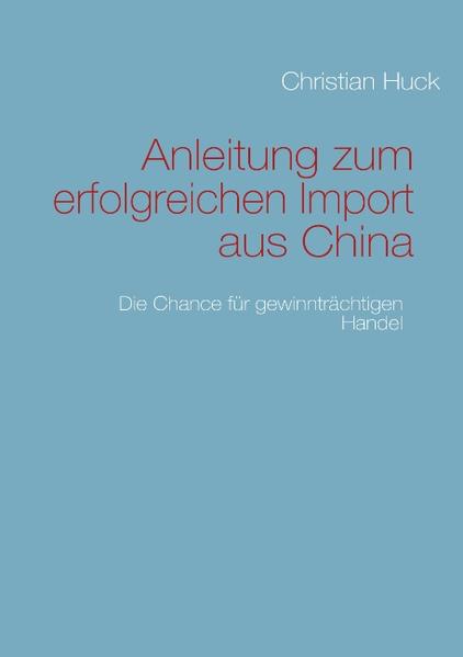 Anleitung zum erfolgreichen Import aus China Die Chance für gewinnträchtigen Handel - Huck, Christian