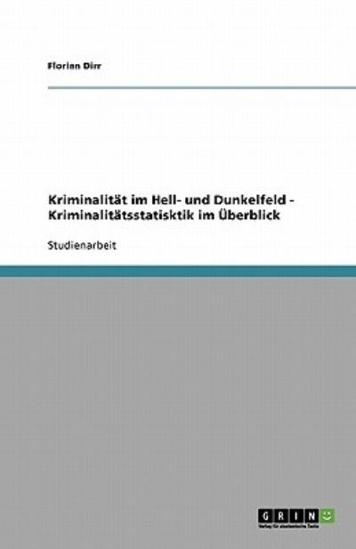 Kriminalität im Hell- und Dunkelfeld - Kriminalitätsstatisktik im Überblick - Dirr,  Florian