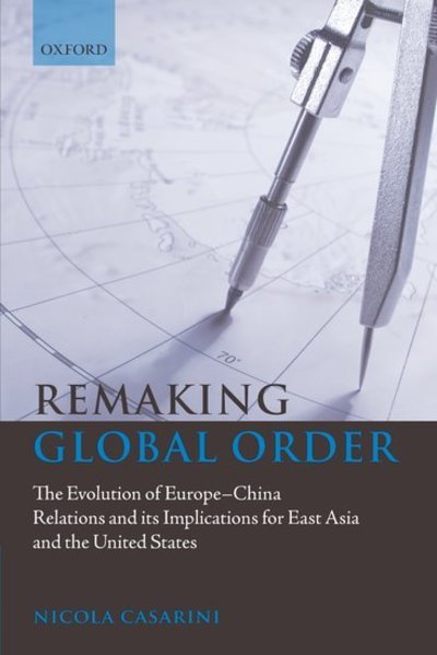 Remaking Global Order: The Evolution of Europe-China Relations and Its Implications for East Asia and the United States - Casarini, Nicola