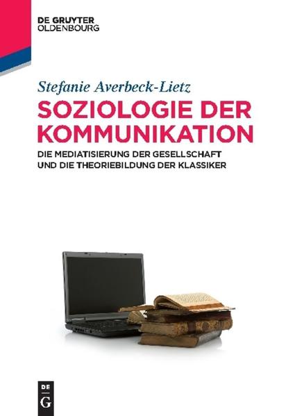 Soziologie der Kommunikation Die Mediatisierung der Gesellschaft und die Theoriebildung der Klassiker - Averbeck-Lietz, Stefanie