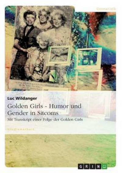 Golden Girls - Humor und Gender in Sitcoms: Mit Transkript einer Folge der Golden Girls - Wildanger, Luc