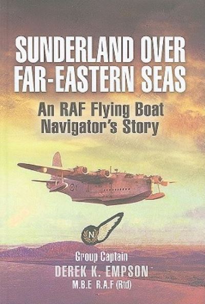 Sunderland Over Far Eastern Seas: An RAF Flying Boat Navigator`s Story - Empson,  Derek K.