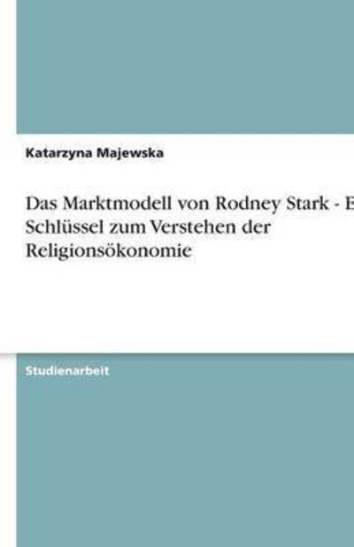 Das Marktmodell von Rodney Stark - Ein Schlüssel zum Verstehen der Religionsökonomie - Majewska, Katarzyna