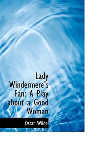 Lady Windermere`s Fan: A Play about a Good Woman - Wilde, Oscar