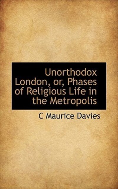 Unorthodox London, Or, Phases of Religious Life in the Metropolis - Davies C, Maurice