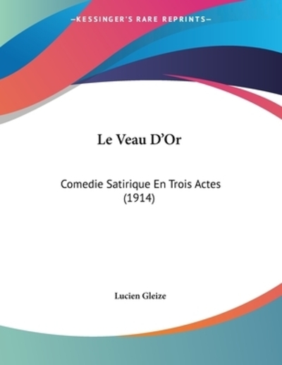Le Veau D`Or: Comedie Satirique En Trois Actes (1914) - Gleize, Lucien