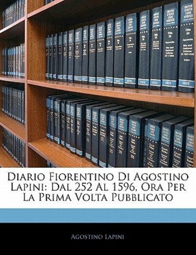 Diario Fiorentino Di Agostino Lapini: Dal 252 Al 1596, Ora Per La Prima VOLTA Pubblicato - Lapini, Agostino
