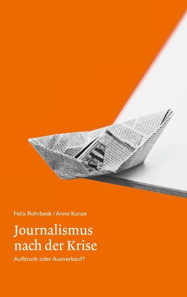 Journalismus nach der Krise. Aufbruch oder Ausverkauf? - Rohrbeck, Felix und Anne Kunze