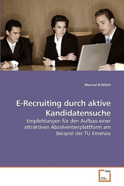 E-Recruiting durch aktive Kandidatensuche: Empfehlungen für den Aufbau einer attraktiven Absolventenplattform am Beispiel der TU Ilmenau - Birkfeld, Manuel