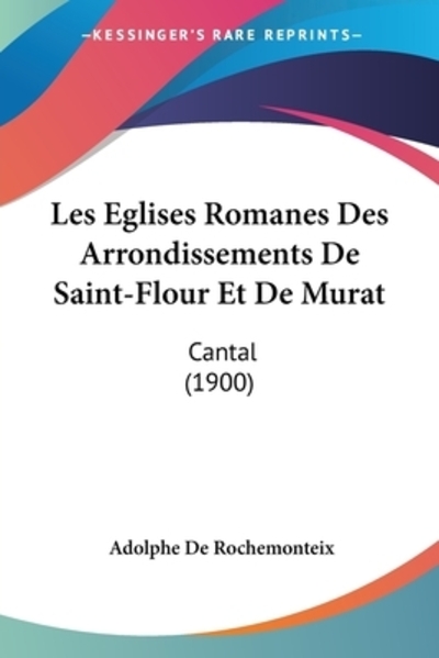 Les Eglises Romanes Des Arrondissements De Saint-Flour Et De Murat: Cantal (1900) - De Rochemonteix, Adolphe