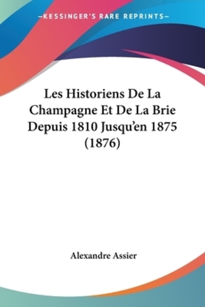 Les Historiens De La Champagne Et De La Brie Depuis 1810 Jusqu`en 1875 (1876) - Assier, Alexandre
